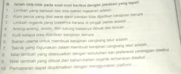 B. Isilah titik-titik pada soal-soal berikut dengan jawaban yang tepat! 1. Limbah yang berasal dari sisa bahan makanan adalah __ 2. Kain perca yang