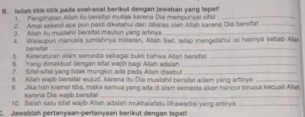 B. Isilah titik-titik pada soal-soal berikut dengan jawaban yang tepat! 1. Penglihatan Allah itu bersifat mutlak karena Dia mempunyai sifat __ 2. Amal sekecil