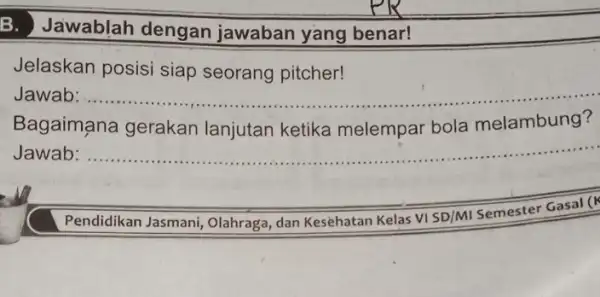 B. Jawablah dengan jawaban yang benar! Jelaskan posisi siap seorang pitcher! Jawab __ Bagaimana gerakan lanjutan ketika melempar bola melambung? Jawab: __ Pendidikan Jasmani