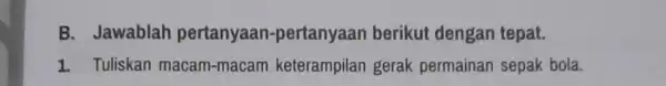 B. Jawablah pertanyaan -pertanyaan berikut dengan tepat. 1. Tuliskan macam -macam keterampilan gerak permainan sepak bola.