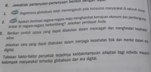 B. Jawablah pertanyaan pertanyaan berikut dengan tepat. (1) Bagaimana globalisasi telah memengaruhi pola konsumsi masyarakat di seluruh dunia? Apakah dominas negara-negara maju menghambat kemajuan