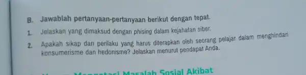 B. Jawablah pertanyaan -pertanyaan berikut dengan tepat. 1. Jelaskan yang dimaksud dengan phising dalam kejahatan siber. 2. Apakah sikap dan perilaku yang harus diterapkan