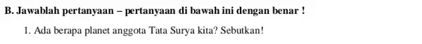 B. Jawablah pertanyaan - pertanyaan di bawah ini dengan benar ! 1. Ada berapa planet anggota Tata Surya kita ? Sebutkan!