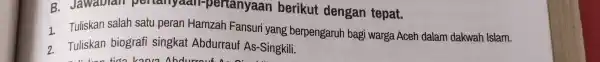 B. Jawablan penany dan-pertanyaan berikut dengan tepat. 1. Tuliskan salah satu peran Hamzah Fansuri yang berpengaruh bagi warga Aceh dalam dakwah Islam. 2 Tuliskan