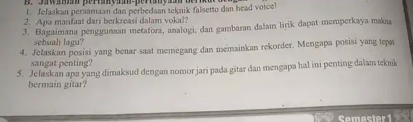 B. Jawablan pertanyaan-pertanyaan berikut den 1. Jelaskan persamaan dan perbedaan teknik falsetto dan head voice! 3. Bagaimana penggunaan metafora, analogi dan gambaran dalam lirik