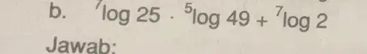 b log25cdot ^5log49+^7log2 Jawab: