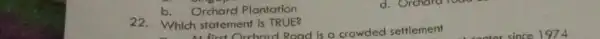 b. Orchard Plantation 22. Which statement is TRUE? Whic At first Orchard Road is a crowded settlement