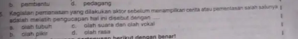 b. pembantu d. pedagang 5. Kegiatan pemanasan yang dilakukan aktor sebelum menampilkan cerita atau pementasan salah satunya | adalah melatih pengucapan hal ini disebut