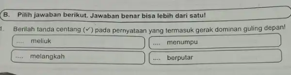 B. Pilih jawaban berikut Jawaban benar bisa lebih dari satu! 1. Berilah tanda centang (Y) pada pernyataan yang termasuk gerak dominan guling depan! ....