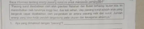 Baca informasi tentang energi pasang surut ini untuk menjawab pertanyaan! "Pasang surut disebabkan oleh efek gravitasi Matahari dan Bulan terhadap lautan kita Ini menimbulkan