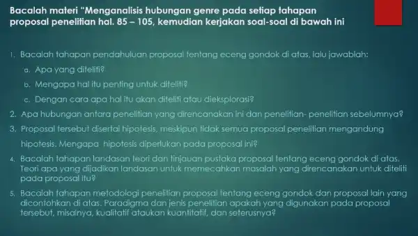 Bacalah materi "Menganalisis hubungan genre pada setiap tahapan proposal penelitian hal. 85-105 kemudian kerjakan soal-soal di bawah ini 1. Bacalah tahapan pendahuluan proposal tentang