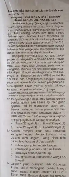 Bacalah teks berikut untuk menjawab soal nomor 12-14 Kejagung Tetapkan 6 Orang Tersangka Kasus Korupsi Jalur KA Rp 1,3 T Kejaksaan Agung (Kejagung)menetapkan enam