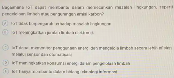 Bagaimana loT dapat membantu dalam memecahkan masalah lingkungan, seperti pengelolaan limbah atau pengurangan emisi karbon? A loT tidak berpengaruh terhadap masalah lingkungan B loT