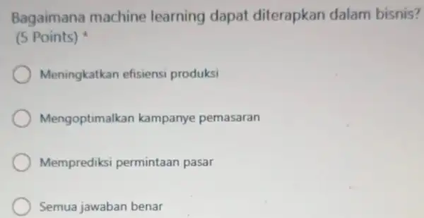 Bagaimana machine learning dapat diterapkan dalam bisnis? (S Points) Meningkatkan efisiensi produksi Mengoptimall can kampanye pemasaran Memprediksi permintaan pasar Semua jawaban benar