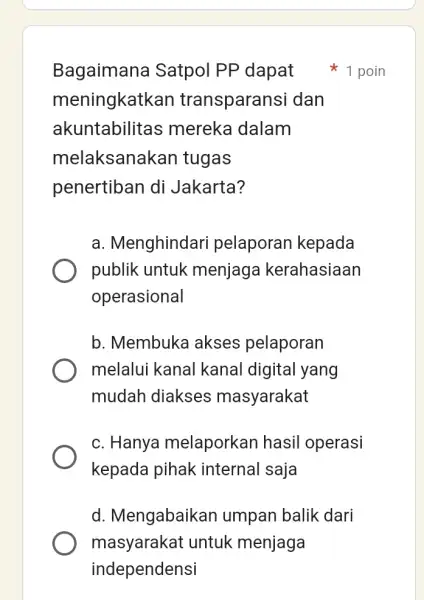 Bagaimana Satpol PP dapat meningkatkan transparansi dan akuntabilitas mereka dalam melaksanakar I tugas penertiban di Jakarta? a. Menghindari pelaporan kepada publik untuk menjaga kerahasiaan