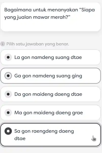 Bagaimana untuk menanyakan "Siapa yang jualan mawar merah?" I Pilih satu jawaban yang benar. La gon namdeng suang dtae D Ga gon namdeng suang