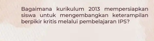 Bagaimar a kurikulum 2013 mempersiapkan siswa untuk mengembangkan keterampilan berpikir kritis belajaran IPS?