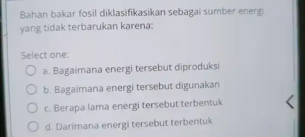 Bahan bakar fosil diklasifikasikan sebagai sumber energi yang tidak terbarukan karena: Select one: a . Bagaimana energi tersebut diproduksi b . Bagaimana energi tersebut