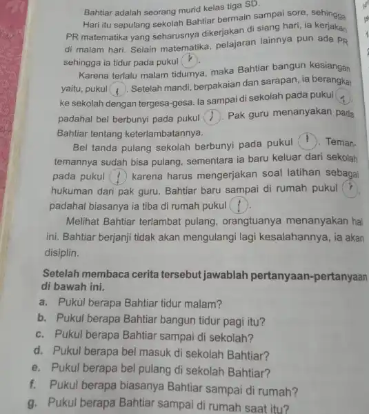 Bahtiar adalah seorang murid kelas tiga SD. Hari itu sepulang sekolah Bahtiar bermain sampai sore, sehingga PR matematika yang seharusnya dikerjakan di siang hari,