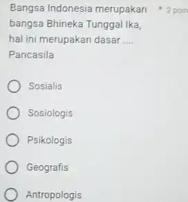 bangsa Bhineka Tunggal Ika, hal ini merupakan dasar __ Pancasila Sosialis Sosiologis Psikologis Geografis Antropologis Bangsa Indonesia merupakan 2 poin