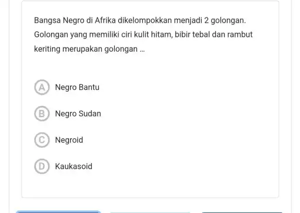 Bangsa Negro di Afrika dikelompokkan menjadi 2 golongan. Golongan yang memiliki ciri kulit hitam, bibir tebal dan rambut keriting merupakan golongan __ A Negro