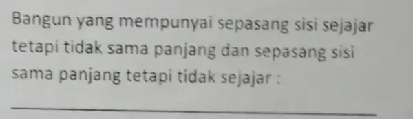 Bangun yang mempunyai sepasang sisi sejajar tetapi tidak sama panjang dan sepasang sisi sama panjang tetapi tidak sejajar : __