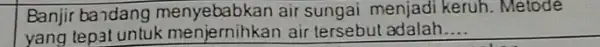 Banjir bandang air sungai menjadi keruh. Metode yang tepat untuk menjernihkan air tersebut adalah __