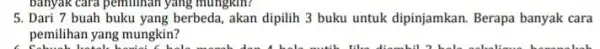 banyak cara pemilihan yang mungkin? 5. Dari 7 buah buku yang berbeda, akan dipilih 3 buku untuk dipinjamkan Berapa banyak cara pemilihan yang mungkin?