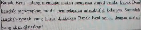 Bapak Beni sedang mengajar materi mengenai wujud benda Bapak Beni hendak menerapkan model pembelajaran interaktif di kelasnya . Susunlah langkah syntak yang harus dilakukan