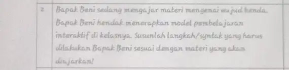 Bapak Beni sedang mengajar materi mengenai wujud benda. BapakBeni hendak menerapkan model pembelajaran interaktif di kelasnya. Susunlah langkah/syntakyang harus dilakukan Bapak Beni sesuai dengan