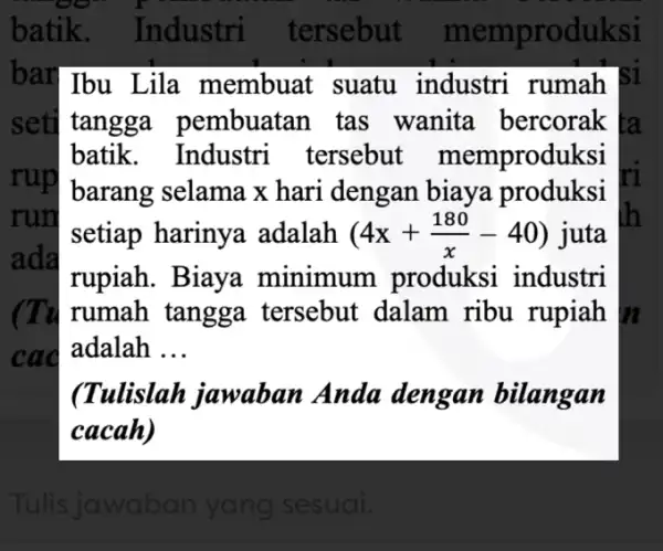 bar]Ibu Lila membuat suatu industri rumah seti tangga pembuatan tas wanita bercorak batik. Industri tersebut memproduksi rup barang selama x hari dengan biaya produksi