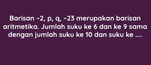 Barisan -2 , p, 9, -23 merupakan barisan arit metika . Jumlah suku ke 6 dan ke 9 sama dengan jumlah suku ke 10