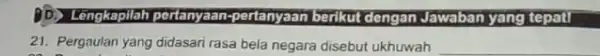 BD. Lengkapiloh pertanyaan:pertanyaan berikut dengan Jawaban yang tepat! 21. Pergaulan yang didasari rasa bela negara disebut ukhuwah __