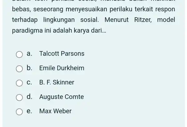 bebas , seseorang menyesuail <an perilaku terkait respon terhadap lingkungan sosial . Menurut Ritzer,model paradigma ini adalah karya dari __ a. Talcott Parsons b.