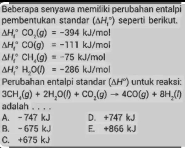 Beberapa senyawa memiliki perubahan entalpi pembentukan s tandar (Delta H_(1)^circ ) seperti berikut. Delta H_(f)^circ CO_(2)(g)=-394kJ/mol Delta H_(f)^circ CO(g)=-711kJ/mol Delta H_(f)^circ CH_(4)(g)=-75kJ/mol Delta H_(f)^circ