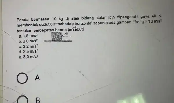 Benda bermassa 10 kg di atas bidang datar licin dipengaruhi gaya 40 N membentuk sudut 60^circ terhadap horizontal seperti pada gambar.Jika g=10m/s^2 tentukan percepatan