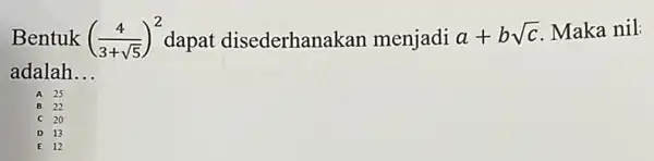 Bentuk ((4)/(3+sqrt (5)))^2 dapat disederhana kan menjadi a+bsqrt (c) Maka nil: adalah __ A D