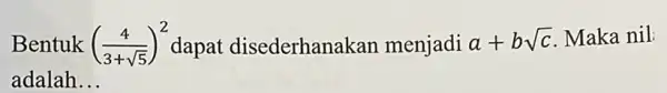 Bentuk ((4)/(3+sqrt (5)))^2 dapat disederhanak xan menjadi a+bsqrt (c) Maka nil: adalah __