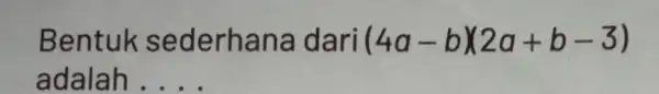 Bentuk sederha na dari (4a-b)(2a+b-3) adalah __