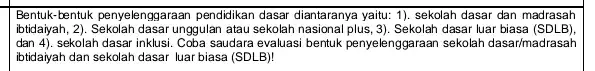 Bentuk-bentuk penyelenggaraan pendidikan dasar diantaranya yaitu 1). sekolah dasar dan madrasah ibtidayah, 2). Sekolah dasar unggulan atau sekolah dasar luar biasa (SDLB) dan4) sekolah