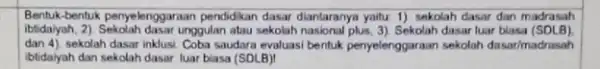 Bentuk-bentuk penyelenggaraan pendidikan dasar diantaranya yaitu 1) sekolah dasar dan madrasah Ibtidayah, 2) Sekolah dasar unggulan atau sekolah nasional dasar luar blasa (SDLB) dan4)