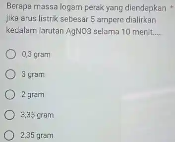 Berapa massa logam perak yang diendapkan jika arus listrik sebesar 5 ampere dialirkan kedalam larutan AgNO3 selama 10 menit __ 0,3 gram 3 gram