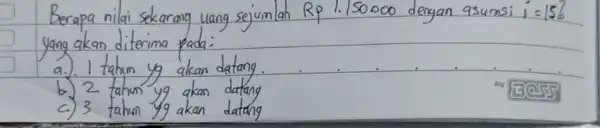 Berapa nilai sekarang uang sejumlah Rp 1.150000 dengan asumsi i=15 % yang akan diterima pada: a.). I tahun yg akan datang. b.) 2 tahun