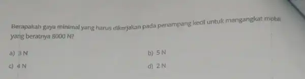 Berapakah gaya minimal yang harus dikerjakan pada penampang kedil untuk mengangkat mobil yang beratnya 8000 N? a) 3 N b) 5N c) 4N d)