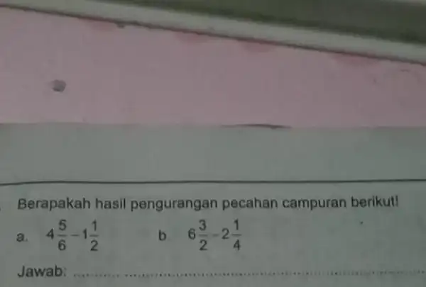 Berapakah hasil pengurangan pecahan campuran berikut! 4(5)/(6)-1(1)/(2) b. 6(3)/(2)-2(1)/(4) __