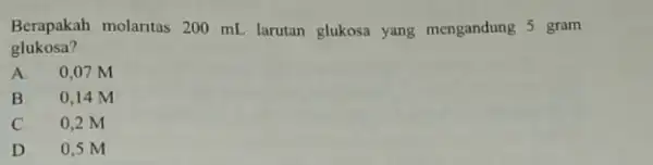 Berapakah molaritas 200 mL larutan glukosa yang mengandung 5 gram glukosa? A 0,07 M B 0.14 M C 0,2 M D 0.5 M