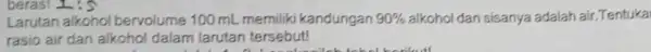 beras! It's Larutan alkohol bervolume 100 mL memiliki kandungan 90% alkohol dan sisanya adalah air.Tentuka rasio air dan alkohol dalam larutan tersebut!