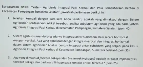 Berdasarkan artikel "Sistem Agribisnis Integrasi Padi Kerbau dan Pola Pemeliharaan Kerbau di Kecamatan Pampangan Sumatera Selatan", jawablah pertanyaan berikut ini: 1. Jelaskan kembali dengan