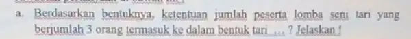 a. Berdasarkan bentuknya , ketentuan jumlah peserta lomba seni tari yang berjumlah 3 orang termasuk ke dalam bentuk tari ...? Jelaskan