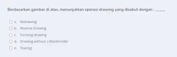 Berdasarkan gambar di atas, menunjukkan operasi drawing yang disebut dengan : __ a. Redrawing b. Reverse Drawing c. Forming drawing d. Drawing without a